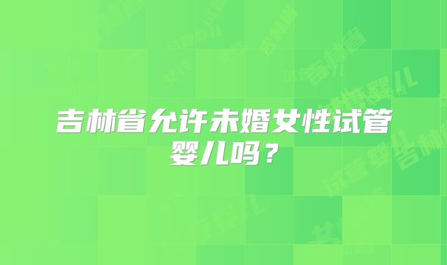 吉林省允许未婚女性试管婴儿吗？
