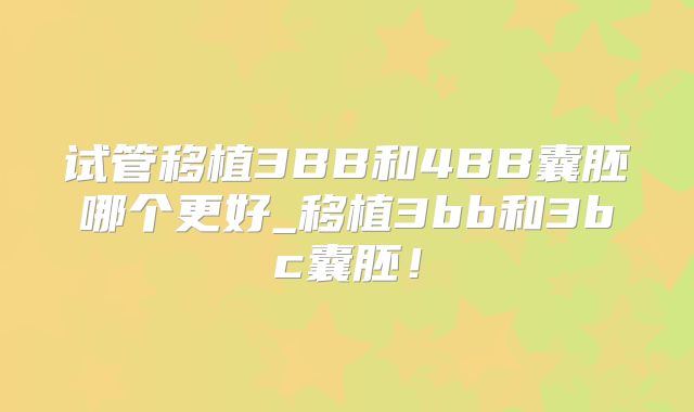 试管移植3BB和4BB囊胚哪个更好_移植3bb和3bc囊胚！