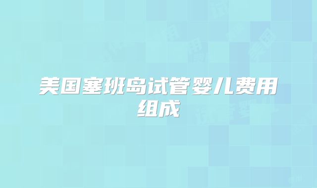 美国塞班岛试管婴儿费用组成
