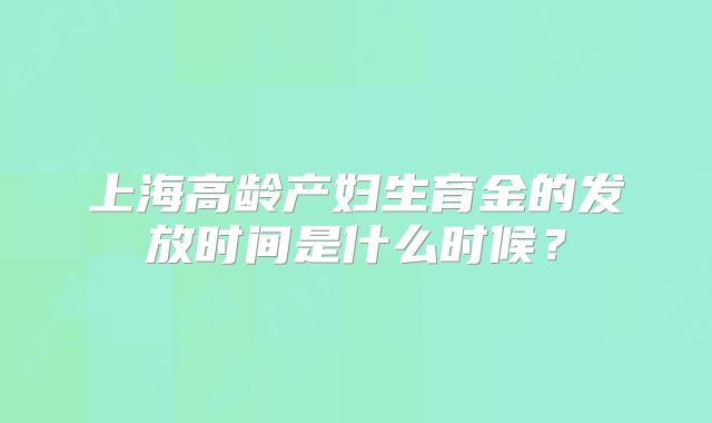 上海高龄产妇生育金的发放时间是什么时候?