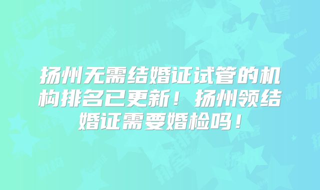 扬州无需结婚证试管的机构排名已更新！扬州领结婚证需要婚检吗！