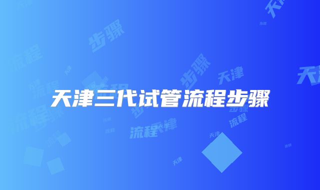 天津三代试管流程步骤