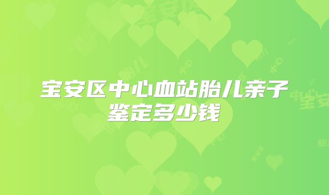 宝安区中心血站胎儿亲子鉴定多少钱