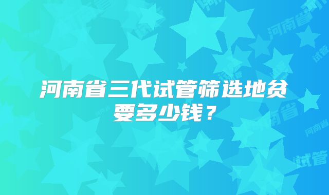 河南省三代试管筛选地贫要多少钱？