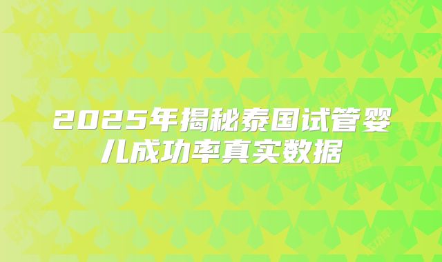 2025年揭秘泰国试管婴儿成功率真实数据