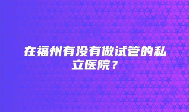 在福州有没有做试管的私立医院？