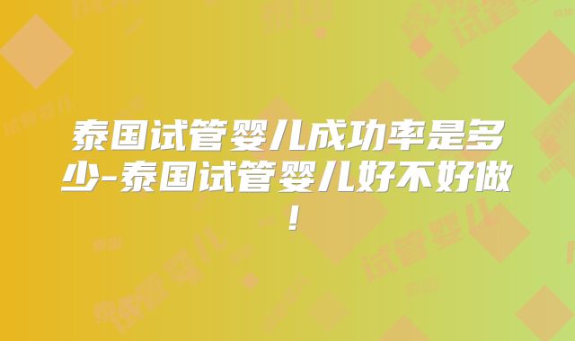 泰国试管婴儿成功率是多少-泰国试管婴儿好不好做！