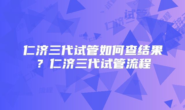 仁济三代试管如何查结果？仁济三代试管流程