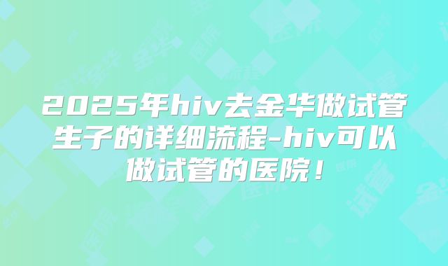 2025年hiv去金华做试管生子的详细流程-hiv可以做试管的医院！