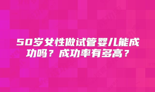 50岁女性做试管婴儿能成功吗？成功率有多高？