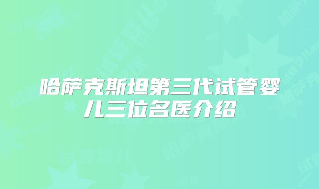 哈萨克斯坦第三代试管婴儿三位名医介绍