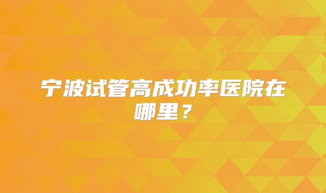 宁波试管高成功率医院在哪里？
