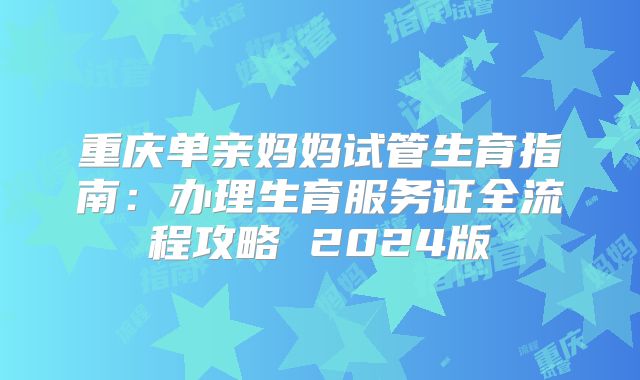 重庆单亲妈妈试管生育指南：办理生育服务证全流程攻略 2024版
