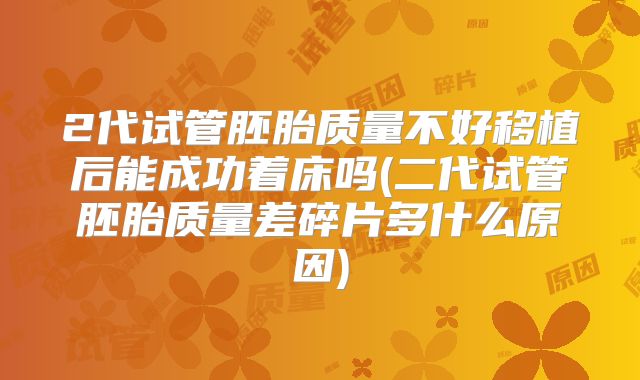 2代试管胚胎质量不好移植后能成功着床吗(二代试管胚胎质量差碎片多什么原因)