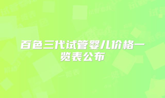 百色三代试管婴儿价格一览表公布