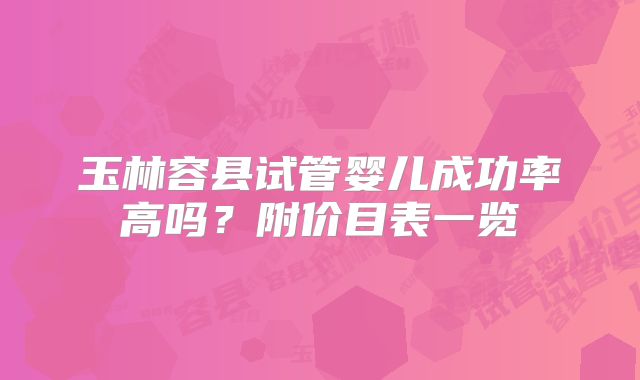 玉林容县试管婴儿成功率高吗？附价目表一览