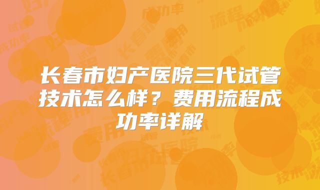 长春市妇产医院三代试管技术怎么样？费用流程成功率详解