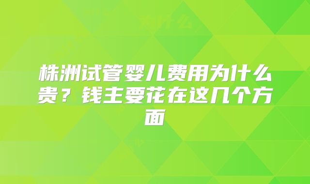 株洲试管婴儿费用为什么贵？钱主要花在这几个方面