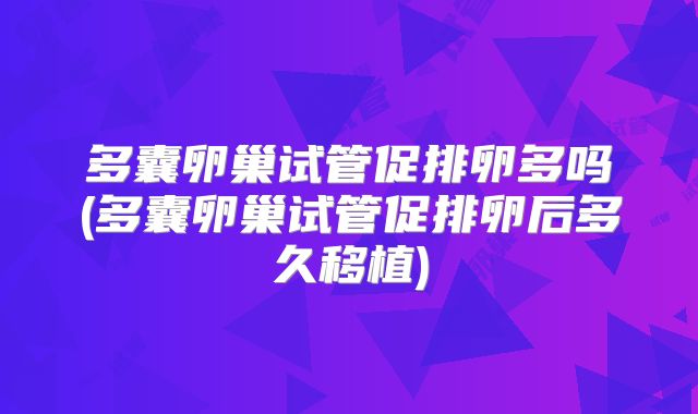 多囊卵巢试管促排卵多吗(多囊卵巢试管促排卵后多久移植)