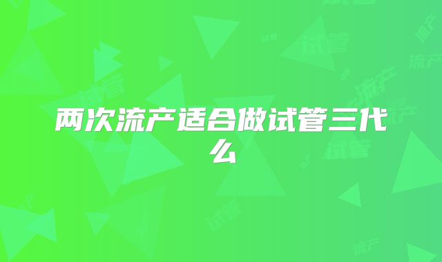 两次流产适合做试管三代么