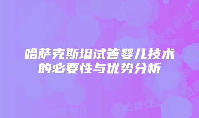 哈萨克斯坦试管婴儿技术的必要性与优势分析