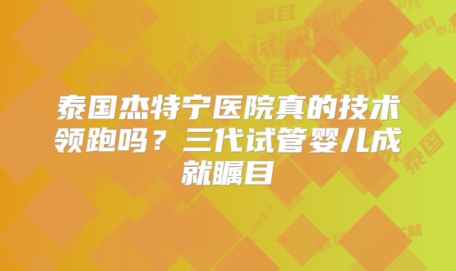 泰国杰特宁医院真的技术领跑吗？三代试管婴儿成就瞩目