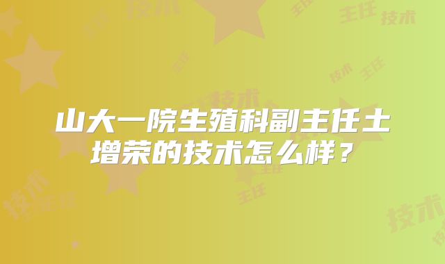 山大一院生殖科副主任土增荣的技术怎么样?