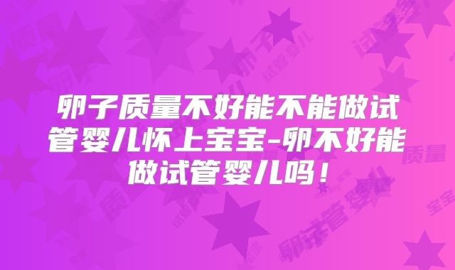 卵子质量不好能不能做试管婴儿怀上宝宝-卵不好能做试管婴儿吗!