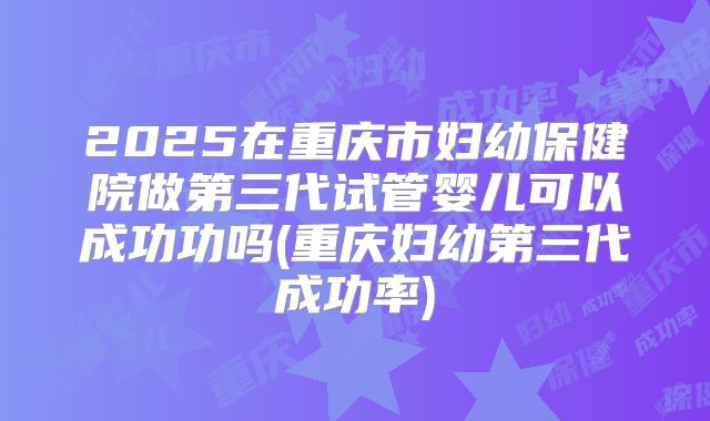 2025在重庆市妇幼保健院做第三代试管婴儿可以成功功吗(重庆妇幼第三代成功率)