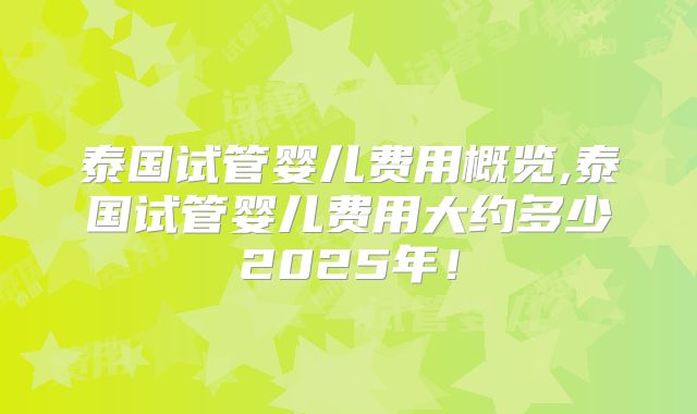 泰国试管婴儿费用概览,泰国试管婴儿费用大约多少2025年！