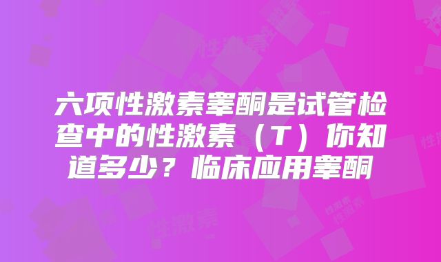 六项性激素睾酮是试管检查中的性激素（T）你知道多少？临床应用睾酮