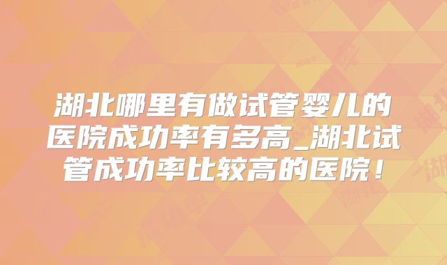 湖北哪里有做试管婴儿的医院成功率有多高_湖北试管成功率比较高的医院！