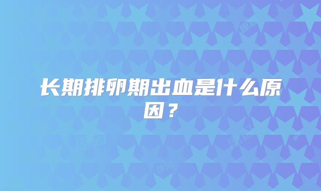 长期排卵期出血是什么原因？