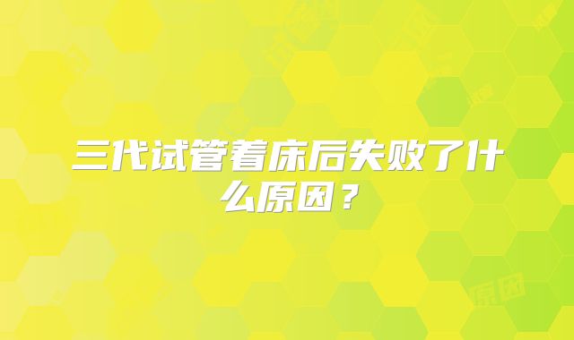 三代试管着床后失败了什么原因？