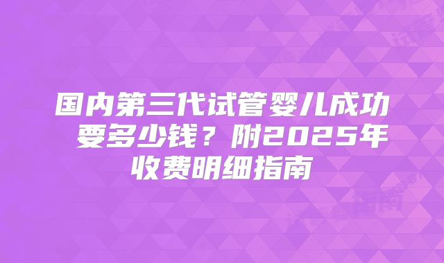 国内第三代试管婴儿成功 要多少钱?附2025年收费明细指南
