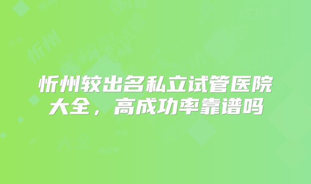 忻州较出名私立试管医院大全，高成功率靠谱吗