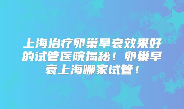 上海治疗卵巢早衰效果好的试管医院揭秘!卵巢早衰上海哪家试管!