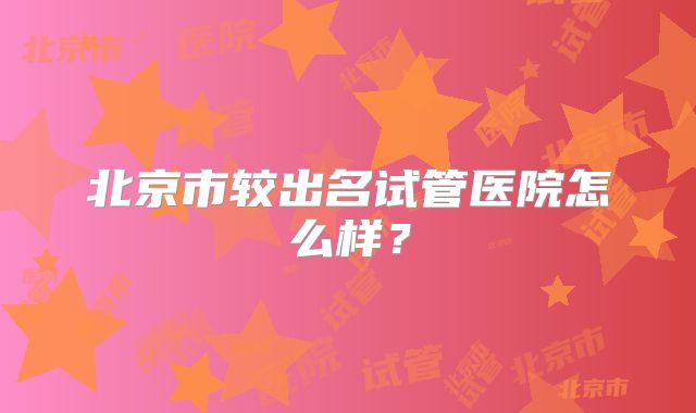 北京市较出名试管医院怎么样?