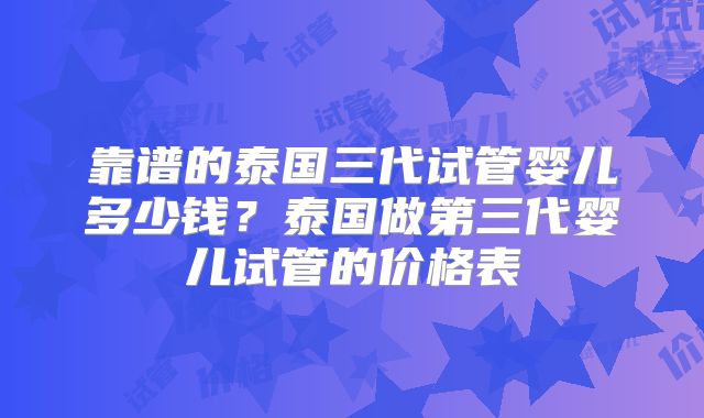 靠谱的泰国三代试管婴儿多少钱？泰国做第三代婴儿试管的价格表