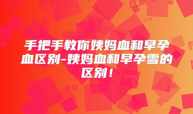 手把手教你姨妈血和早孕血区别-姨妈血和早孕雪的区别！
