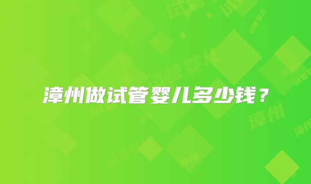 漳州做试管婴儿多少钱？