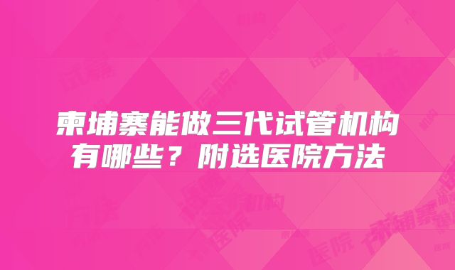 柬埔寨能做三代试管机构有哪些?附选医院方法