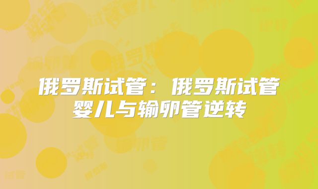 俄罗斯试管：俄罗斯试管婴儿与输卵管逆转