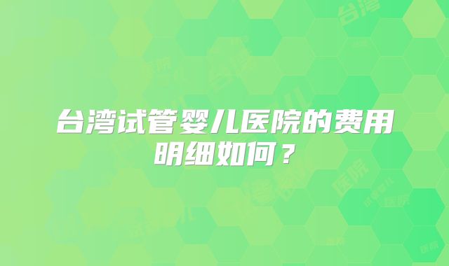 台湾试管婴儿医院的费用明细如何？