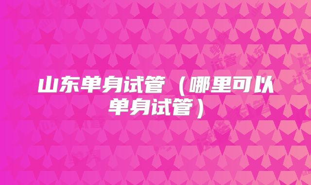 山东单身试管（哪里可以单身试管）