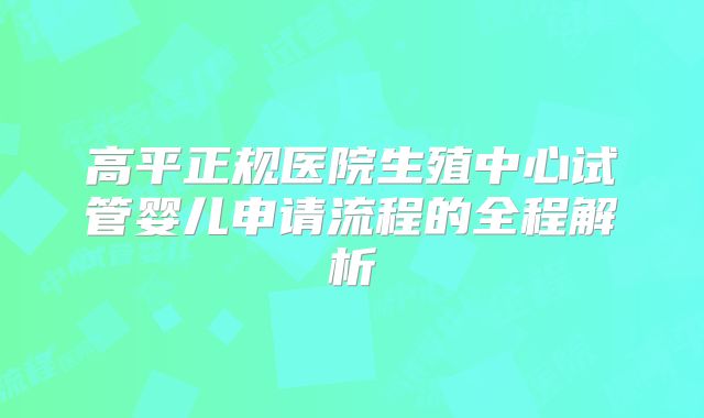 高平正规医院生殖中心试管婴儿申请流程的全程解析