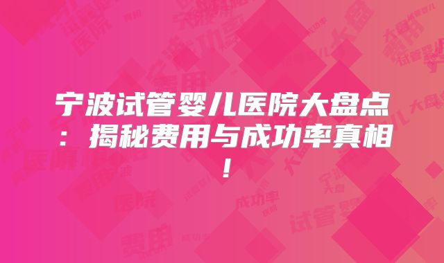 宁波试管婴儿医院大盘点:揭秘费用与成功率真相!
