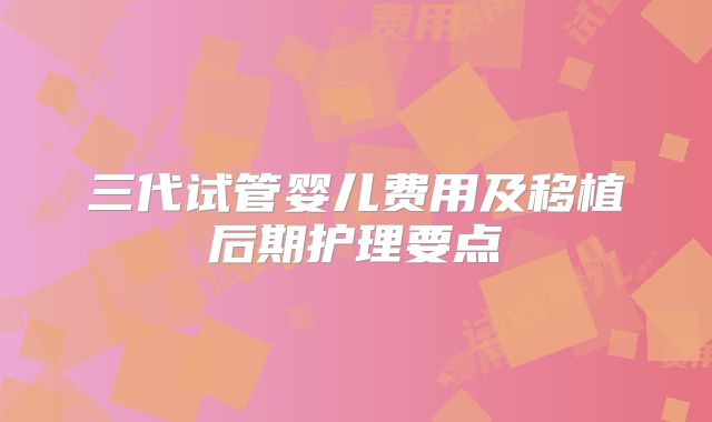 三代试管婴儿费用及移植后期护理要点