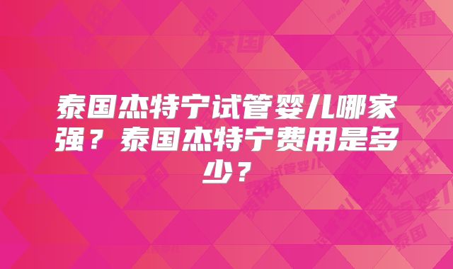 泰国杰特宁试管婴儿哪家强?泰国杰特宁费用是多少?
