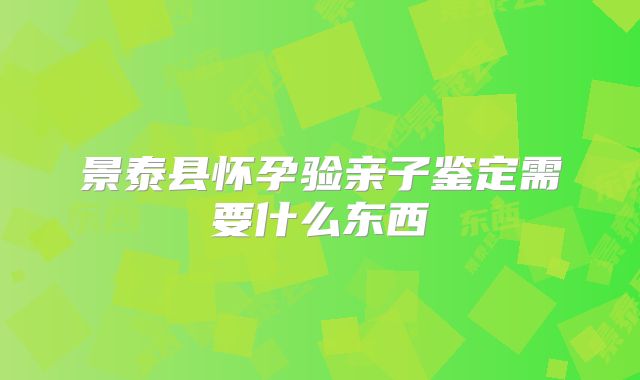 景泰县怀孕验亲子鉴定需要什么东西